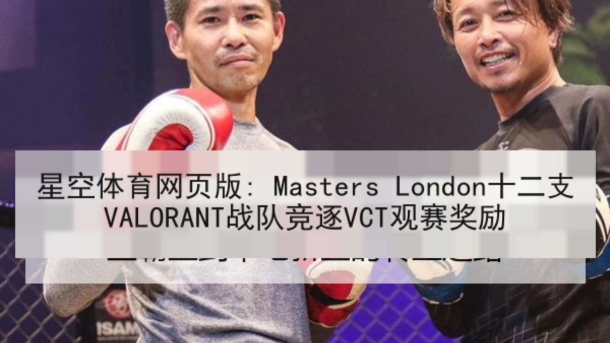 星空体育网页版: Masters London十二支VALORANT战队竞逐VCT观赛奖励