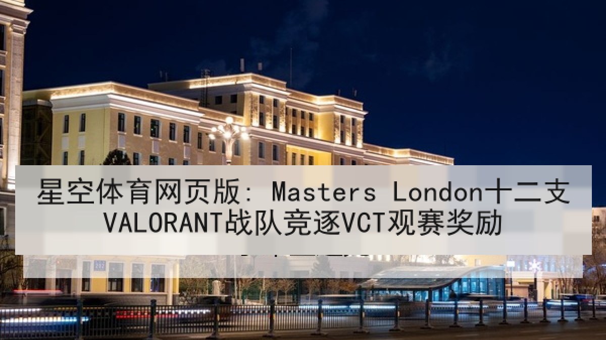 星空体育网页版: Masters London十二支VALORANT战队竞逐VCT观赛奖励