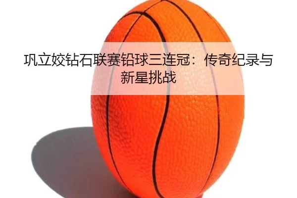 巩立姣钻石联赛铅球三连冠：传奇纪录与新星挑战