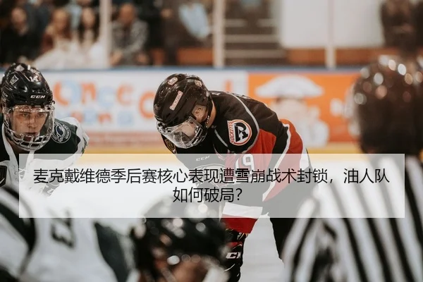 麦克戴维德季后赛核心表现遭雪崩战术封锁，油人队如何破局？