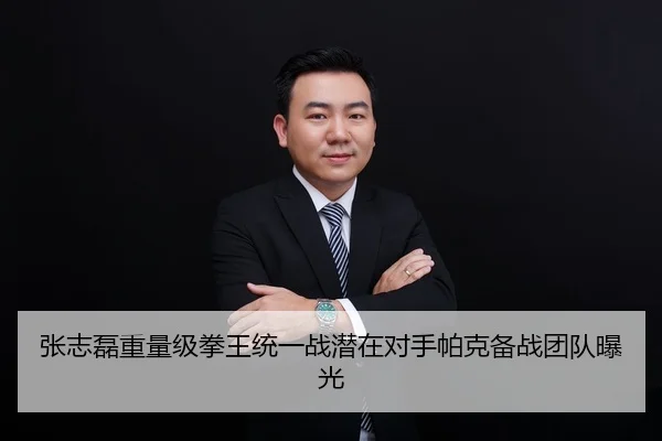 张志磊重量级拳王统一战潜在对手帕克备战团队曝光