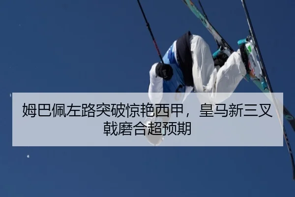 姆巴佩左路突破惊艳西甲，皇马新三叉戟磨合超预期
