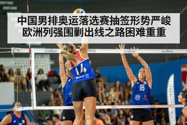 中国男排奥运落选赛抽签形势严峻欧洲列强围剿出线之路困难重重