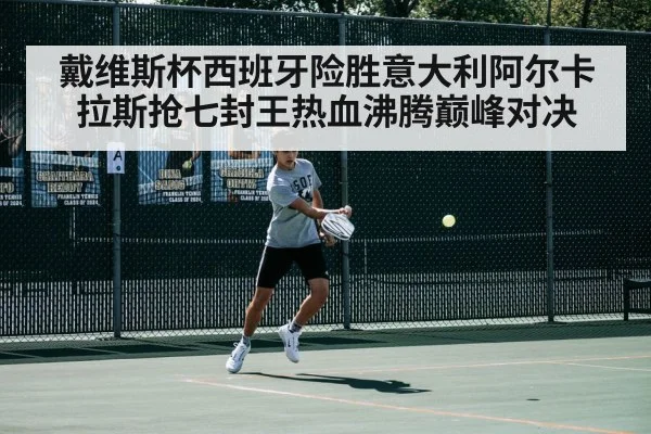 戴维斯杯西班牙险胜意大利阿尔卡拉斯抢七封王热血沸腾巅峰对决