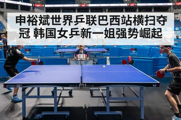 申裕斌世界乒联巴西站横扫夺冠 韩国女乒新一姐强势崛起