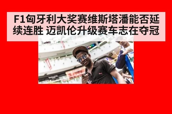F1匈牙利大奖赛维斯塔潘能否延续连胜 迈凯伦升级赛车志在夺冠