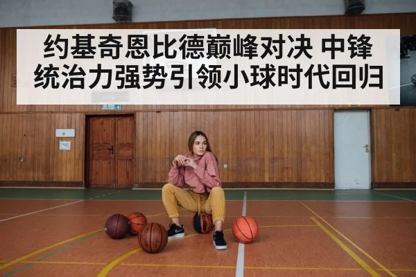 约基奇恩比德巅峰对决 中锋统治力强势引领小球时代回归