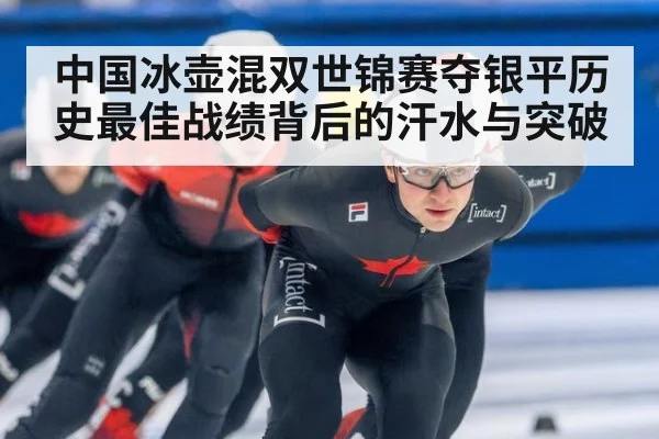 中国冰壶混双世锦赛夺银平历史最佳战绩背后的汗水与突破
