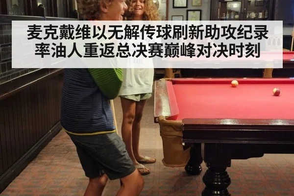 麦克戴维以无解传球刷新助攻纪录率油人重返总决赛巅峰对决时刻