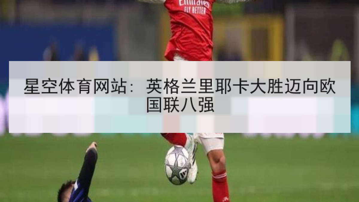 星空体育网站: 英格兰里耶卡大胜迈向欧国联八强
