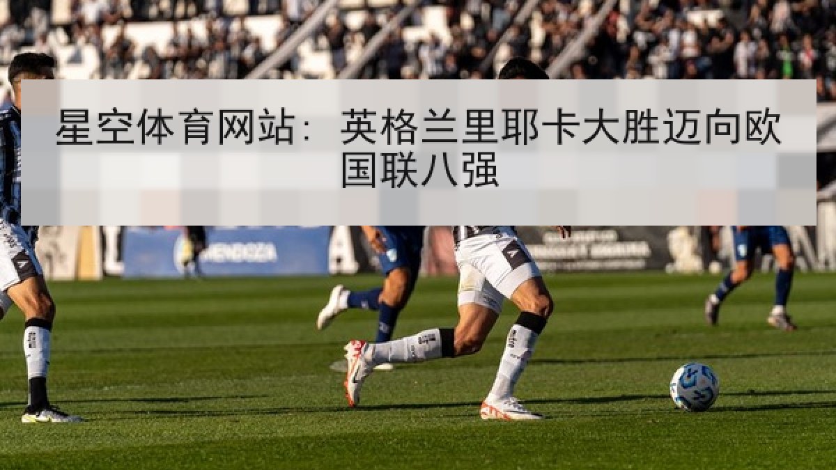 星空体育网站: 英格兰里耶卡大胜迈向欧国联八强